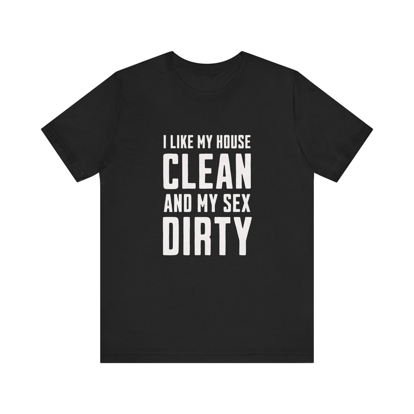 I Like My House Clean And My Sex Dirty - Unisex T-Shirt