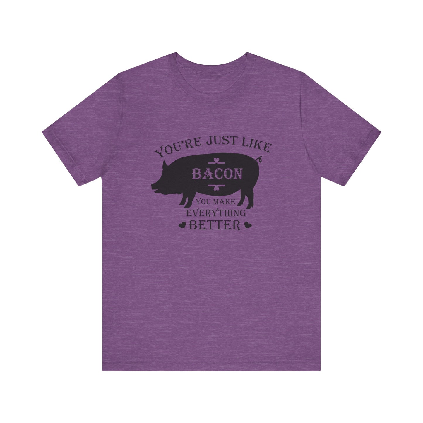 You're Just Like Bacon, You Make Everything Better - Unisex T-Shirt