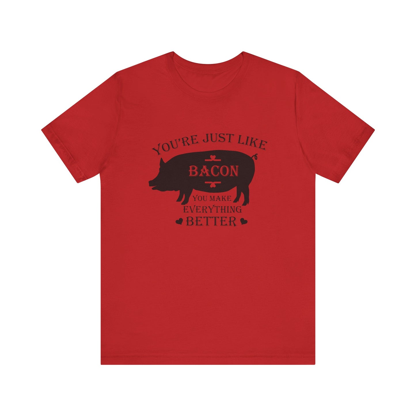 You're Just Like Bacon, You Make Everything Better - Unisex T-Shirt