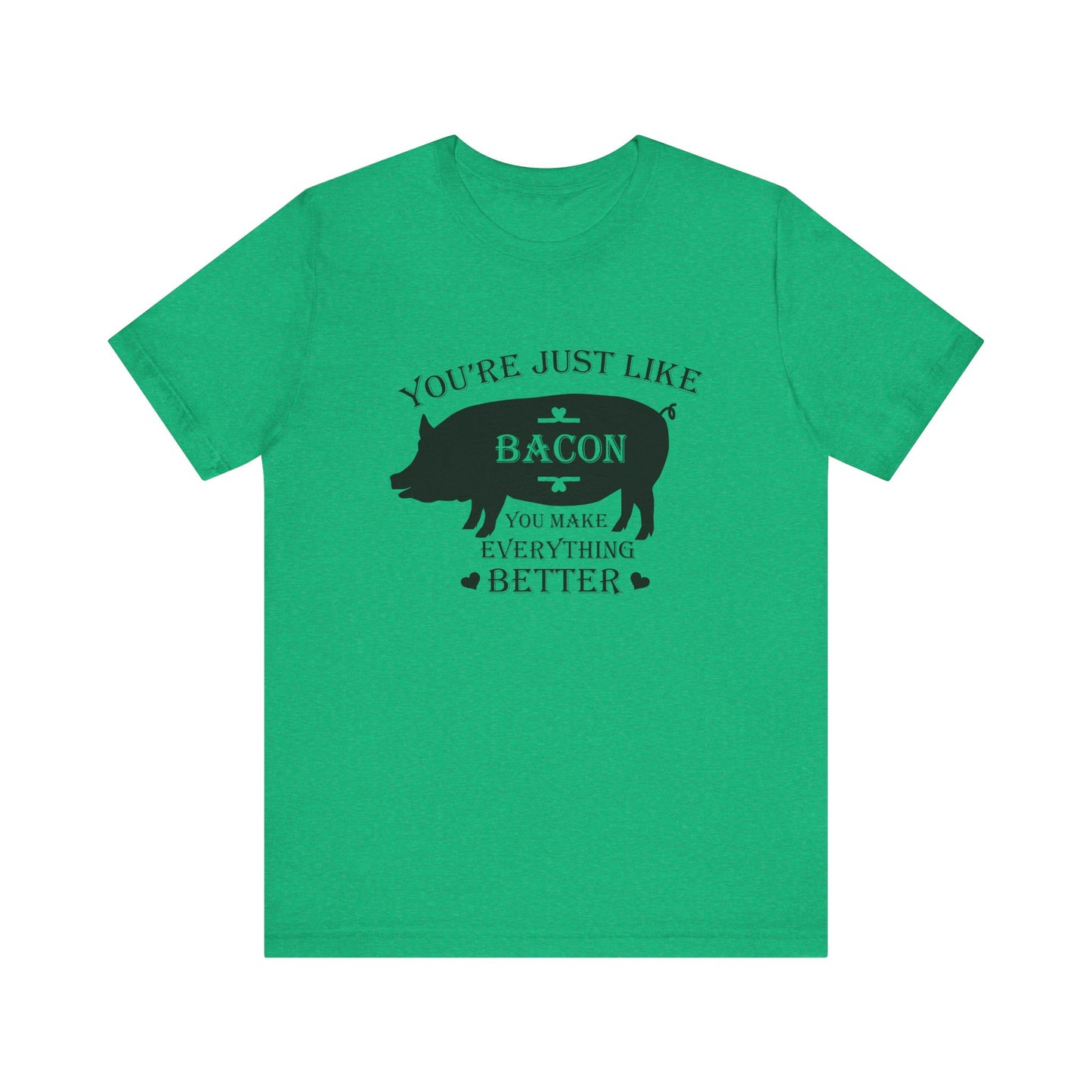 You're Just Like Bacon, You Make Everything Better - Unisex T-Shirt