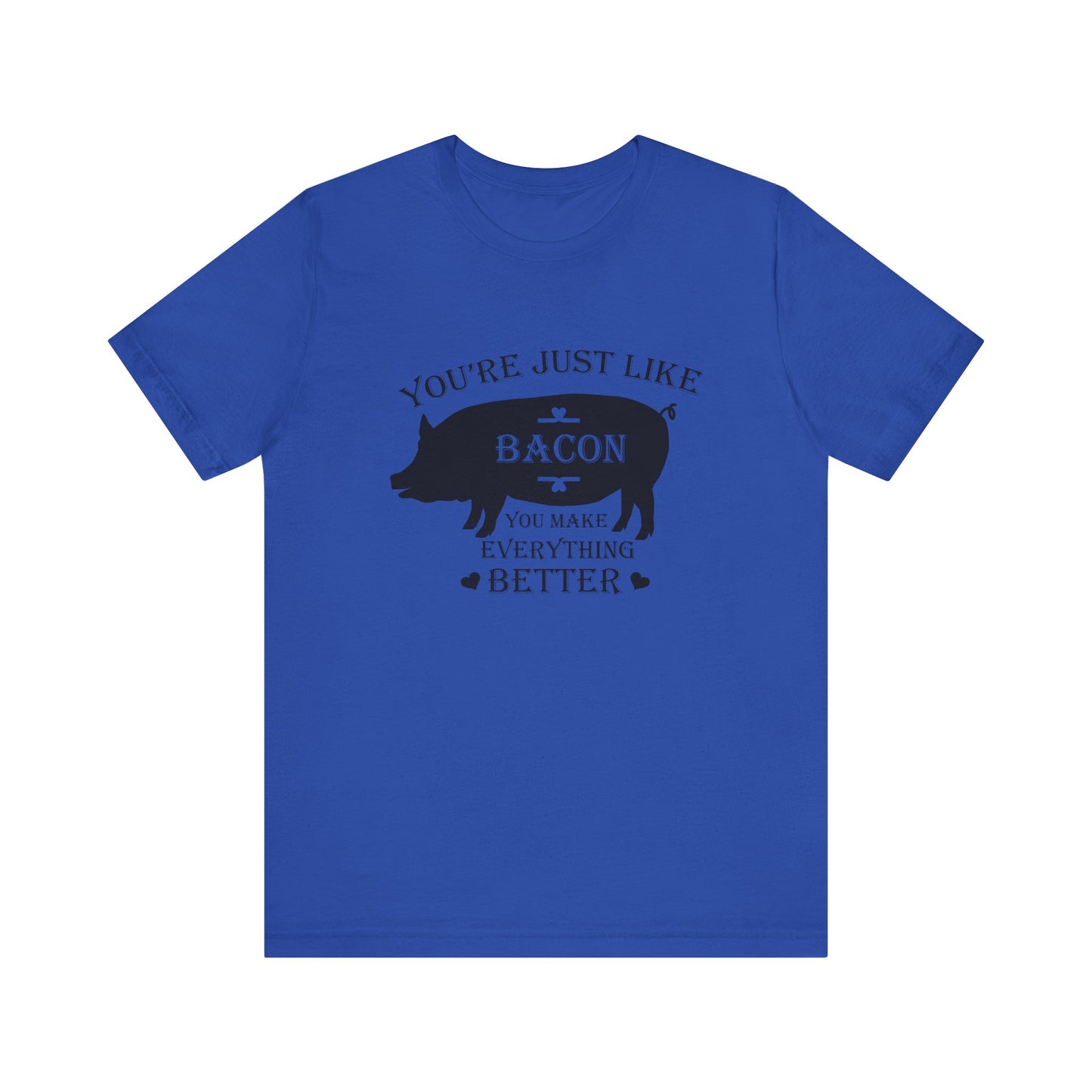 You're Just Like Bacon, You Make Everything Better - Unisex T-Shirt