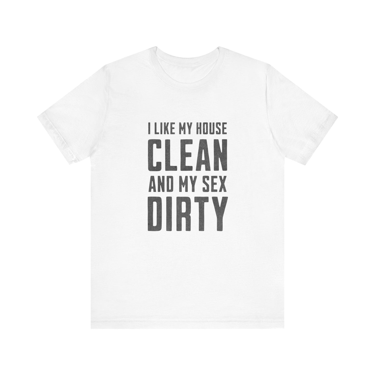 I Like My House Clean And My Sex Dirty - Unisex T-Shirt