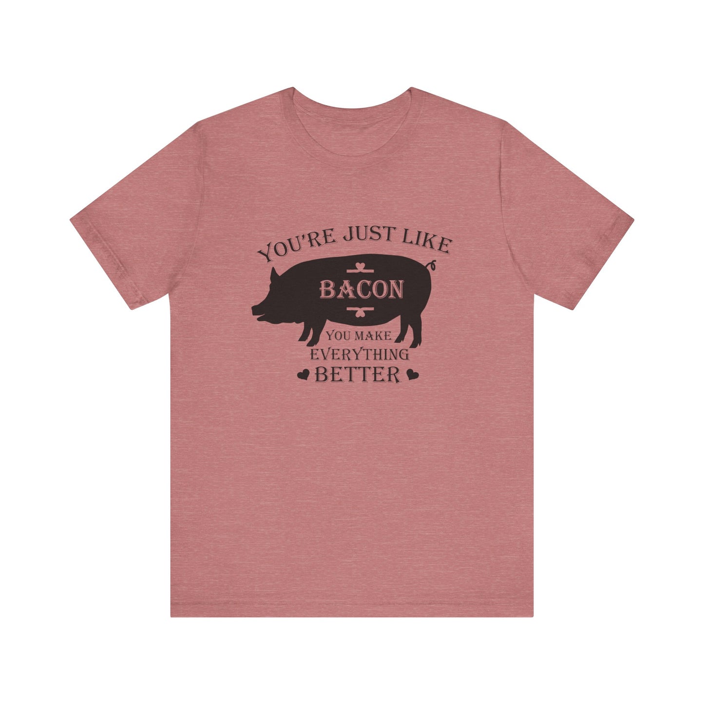 You're Just Like Bacon, You Make Everything Better - Unisex T-Shirt