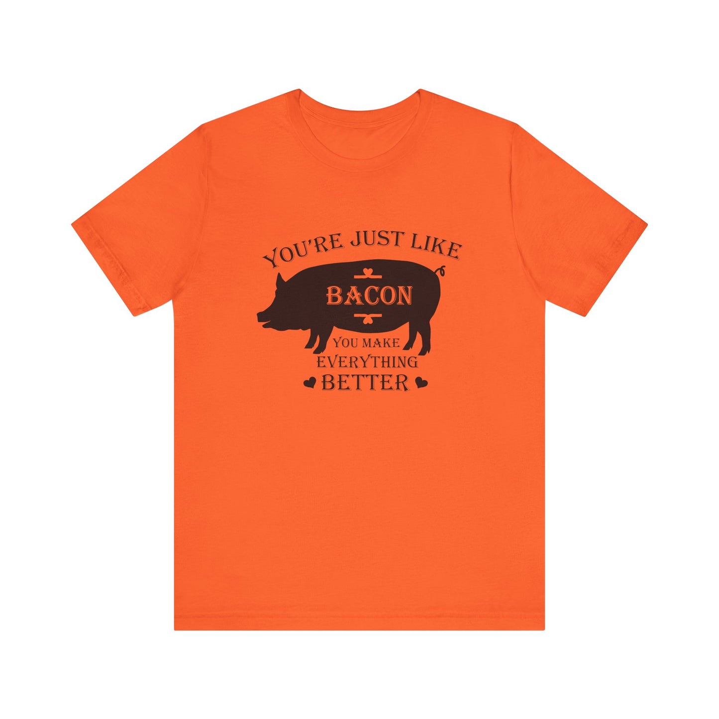 You're Just Like Bacon, You Make Everything Better - Unisex T-Shirt