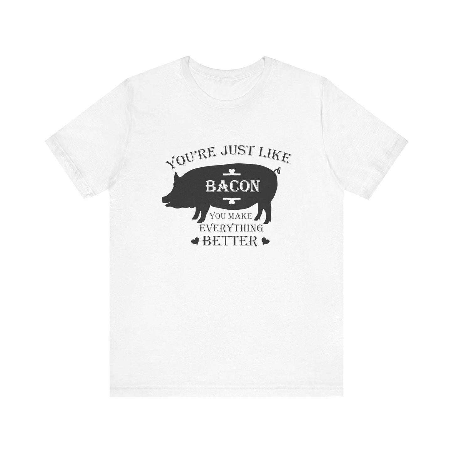 You're Just Like Bacon, You Make Everything Better - Unisex T-Shirt