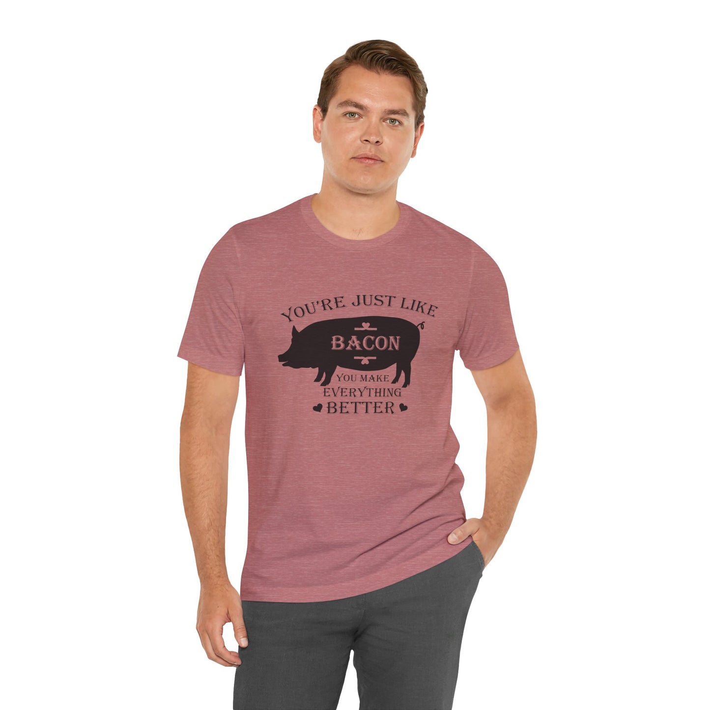 You're Just Like Bacon, You Make Everything Better - Unisex T-Shirt