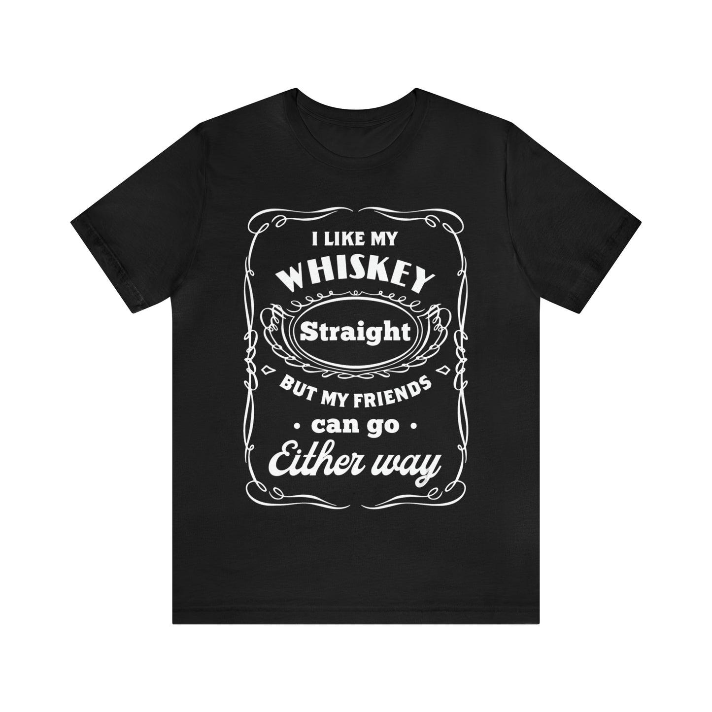 I Like My Whiskey Straight but My Friends Can Go Either Way 2 - Unisex T-Shirt