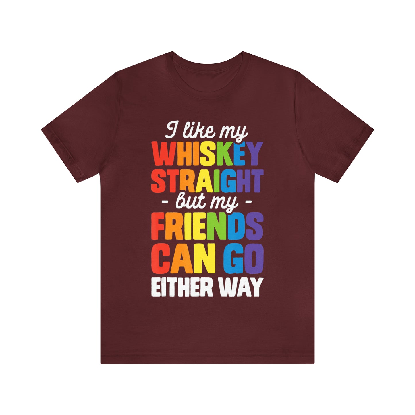 I Like My Whiskey Straight but My Friends Can Go Either Way - Unisex T-Shirt