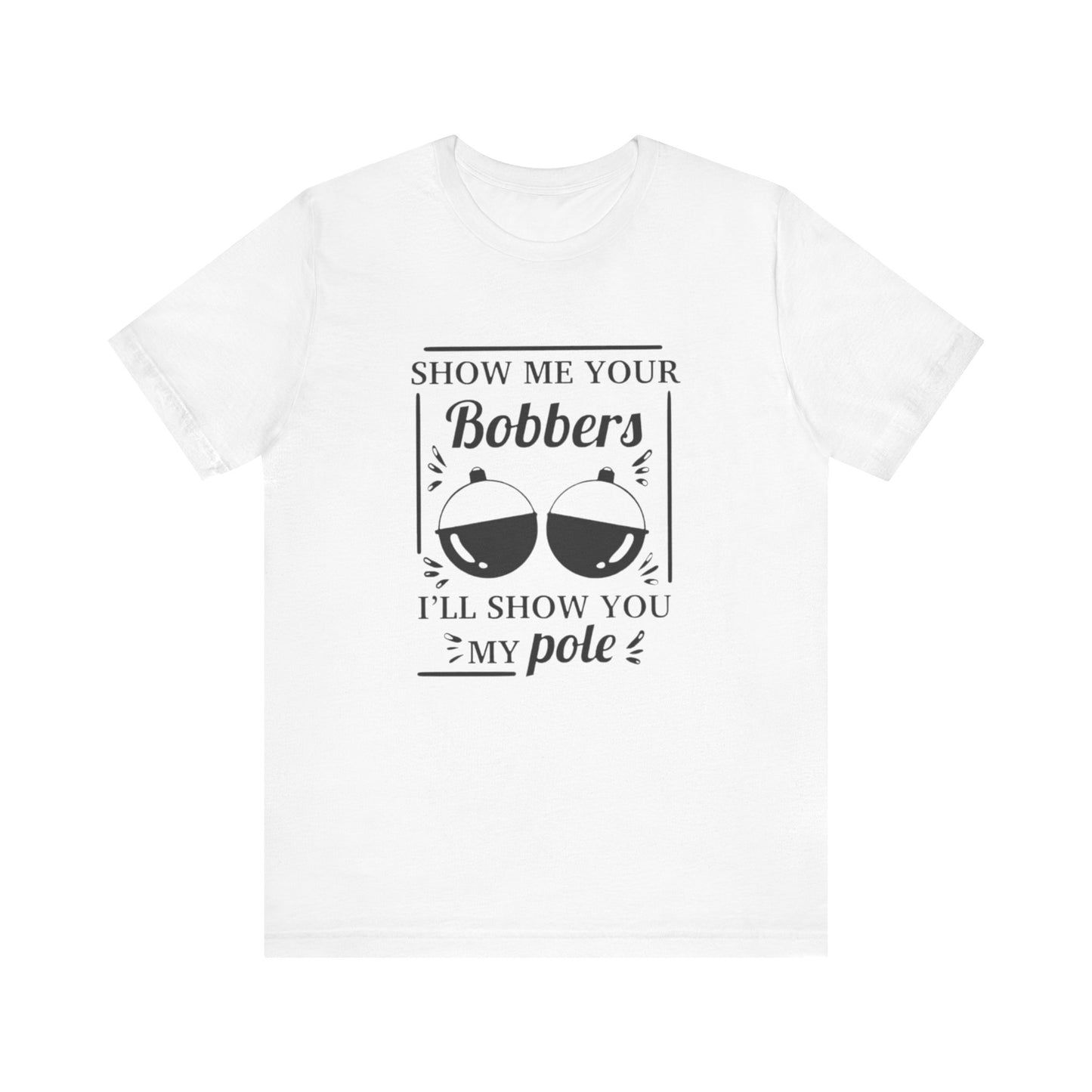 Show me your bobbers, I'll show you my pole - Unisex T-Shirt
