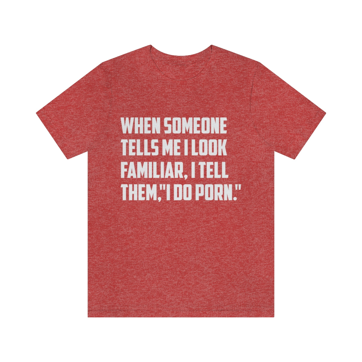 When Someone Tells Me I Look Familiar, I Tell Them I Do Porn - Unisex T-Shirt