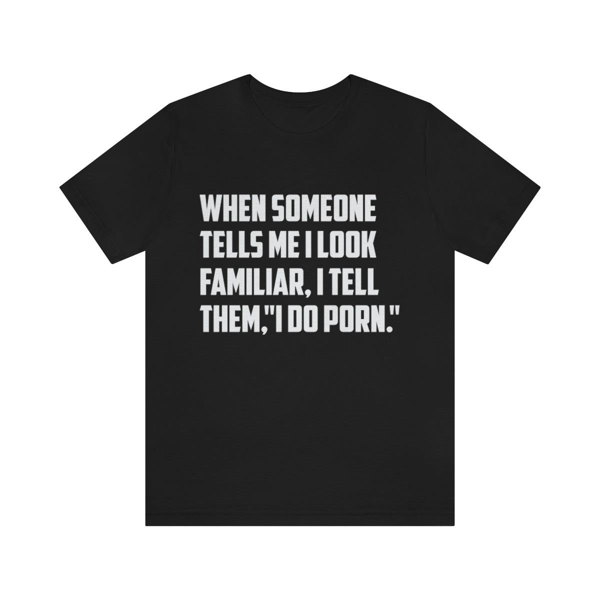 When Someone Tells Me I Look Familiar, I Tell Them I Do Porn - Unisex T-Shirt