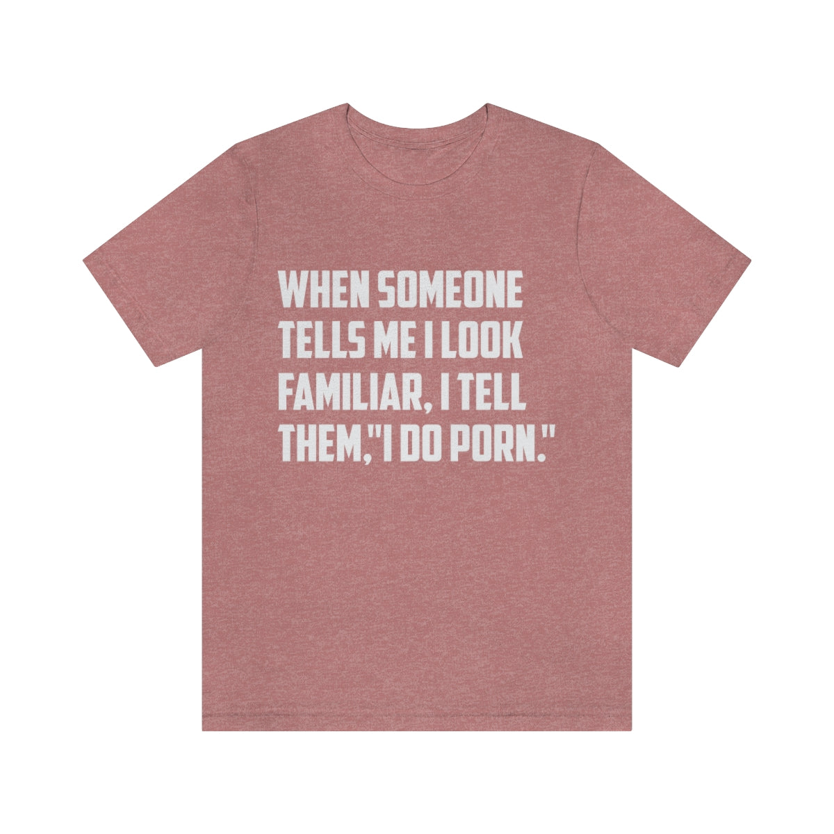 When Someone Tells Me I Look Familiar, I Tell Them I Do Porn - Unisex T-Shirt