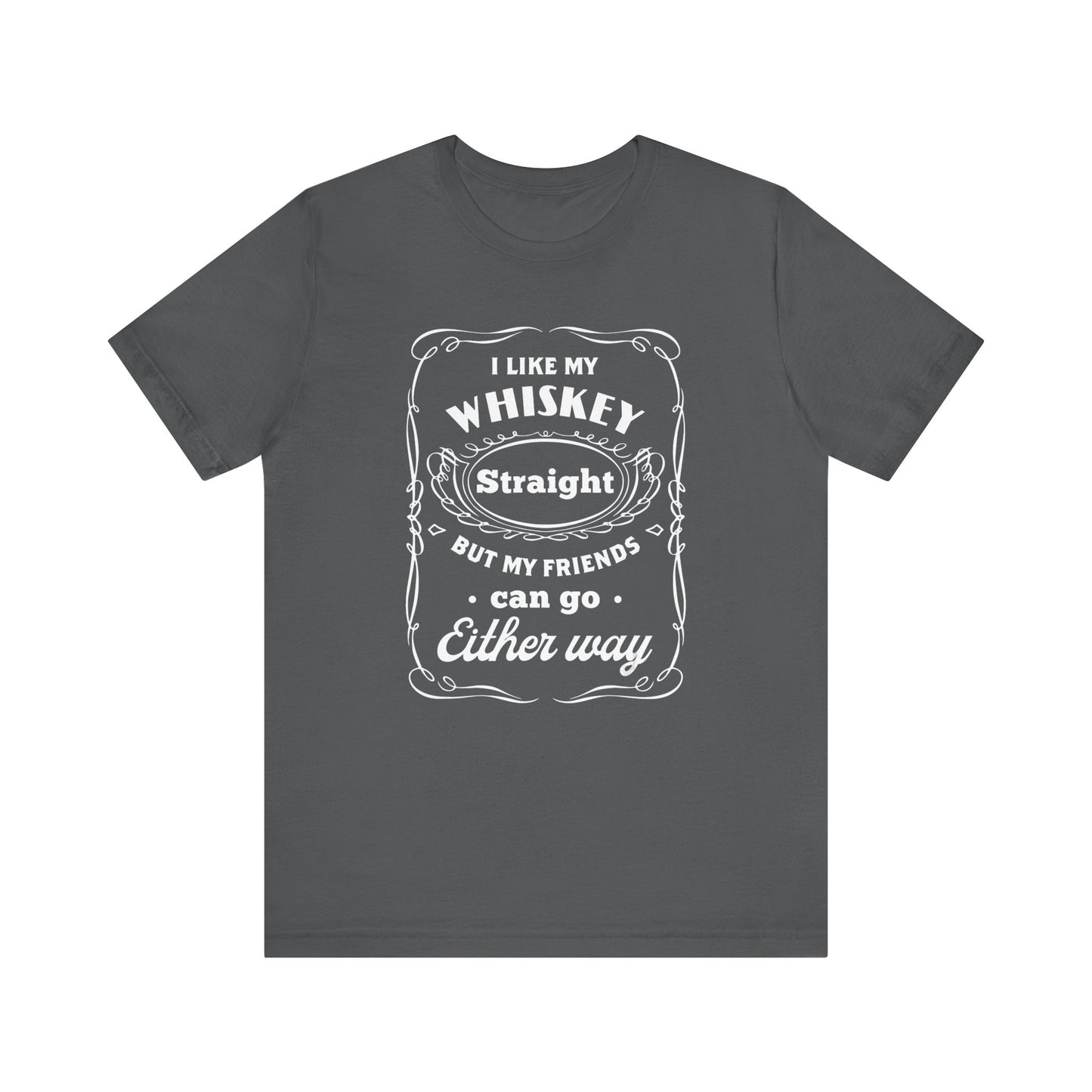 I Like My Whiskey Straight but My Friends Can Go Either Way 2 - Unisex T-Shirt