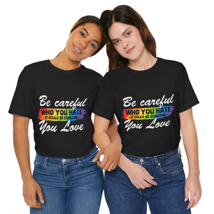 Be Careful Who you Hate It Could Be Someone You Love - Unisex T-Shirt