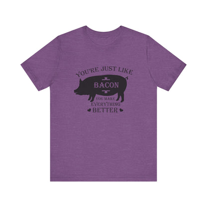 You're Just Like Bacon, You Make Everything Better - Unisex T-Shirt