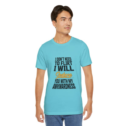 I Don't Need To Flirt I Will Seduce... Awkward - Unisex T-Shirt