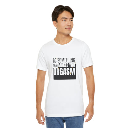 Do Something That Makes You Orgasm - Unisex T-Shirt