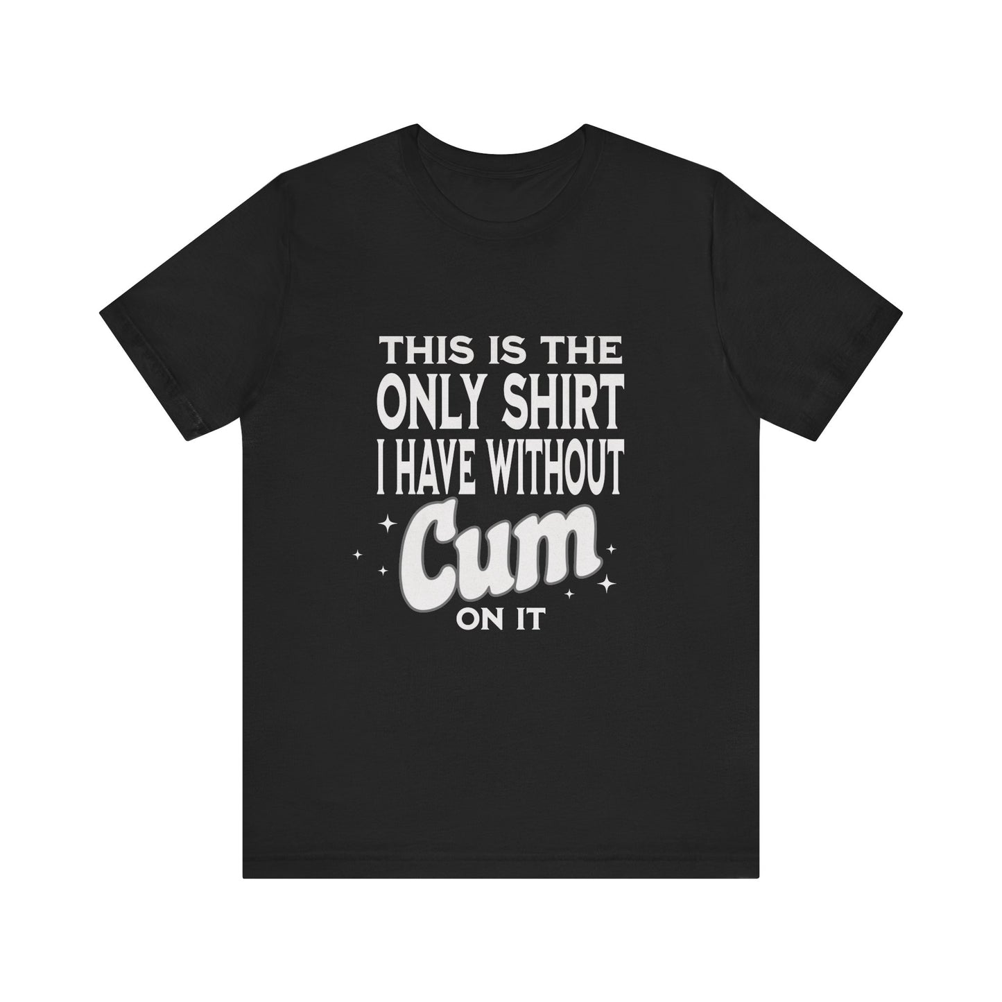 This Is The Only Shirt I Have Without Cum On It - Unisex T-Shirt