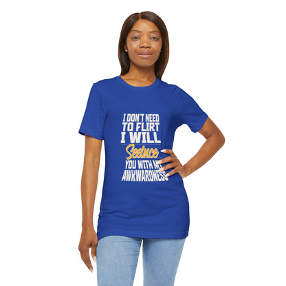 I Don't Need To Flirt I Will Seduce... Awkward - Unisex T-Shirt