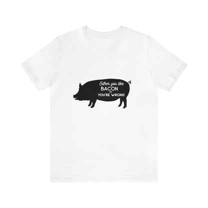 Either You Like Bacon Or You're Wrong - Unisex T-Shirt