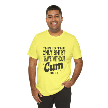 This Is The Only Shirt I Have Without Cum On It - Unisex T-Shirt