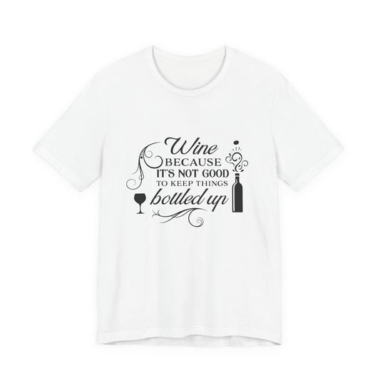 Wine Because It's Not Good To Keep Things Bottled Up - Unisex T-Shirt