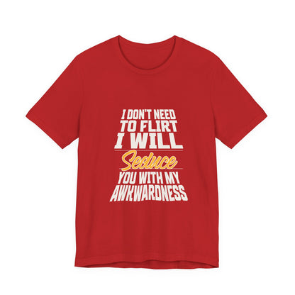 I Don't Need To Flirt I Will Seduce... Awkward - Unisex T-Shirt