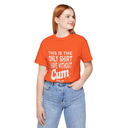 This Is The Only Shirt I Have Without Cum On It - Unisex T-Shirt