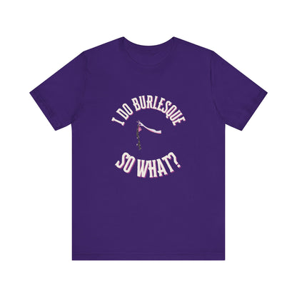 I do Burlesque... so what? - Unisex T-Shirt