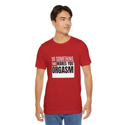 Do Something That Makes You Orgasm - Unisex T-Shirt