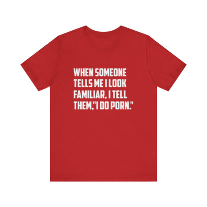 When Someone Tells Me I Look Familiar, I Tell Them I Do Porn - Unisex T-Shirt