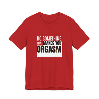 Do Something That Makes You Orgasm - Unisex T-Shirt