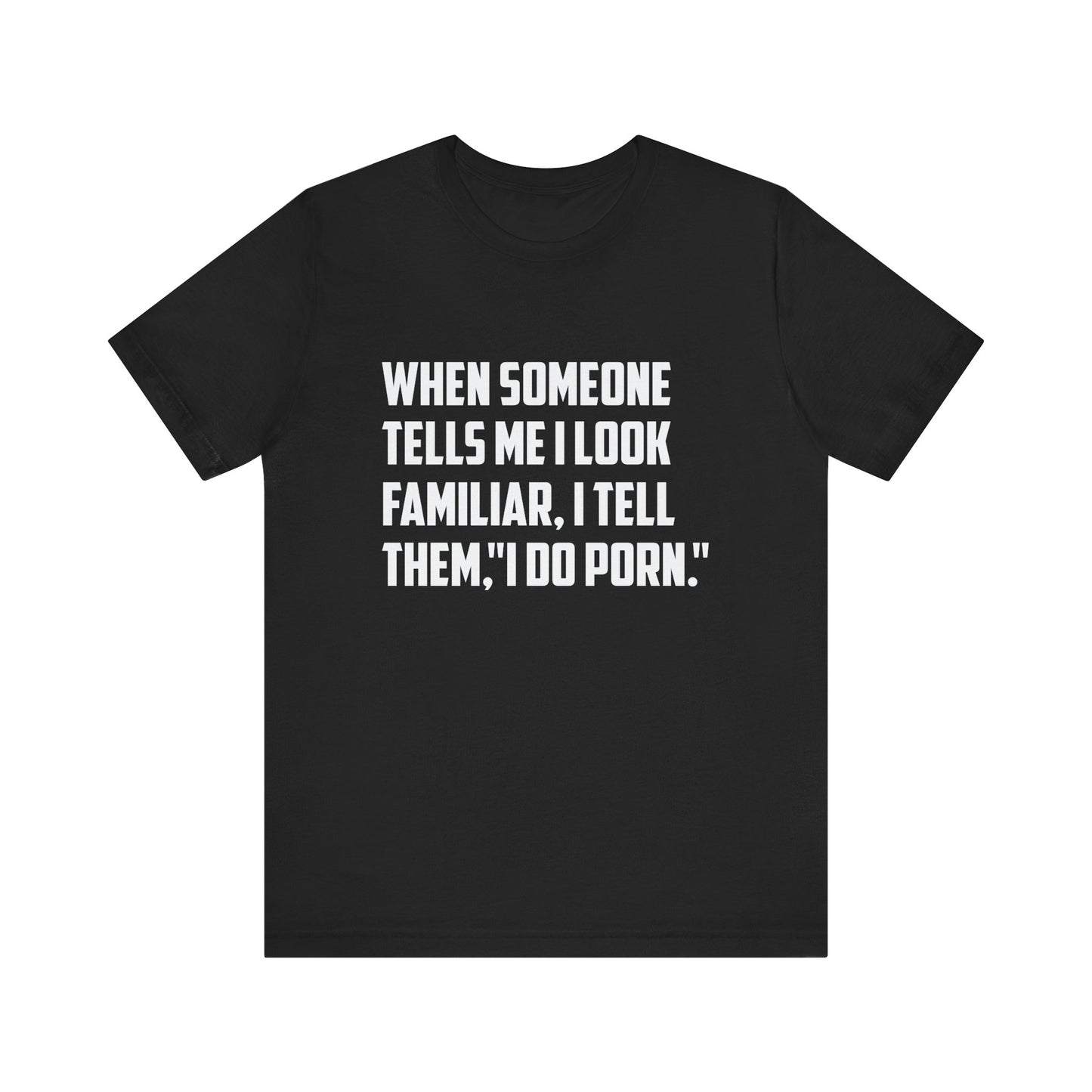 When Someone Tells Me I Look Familiar, I Tell Them I Do Porn - Unisex T-Shirt