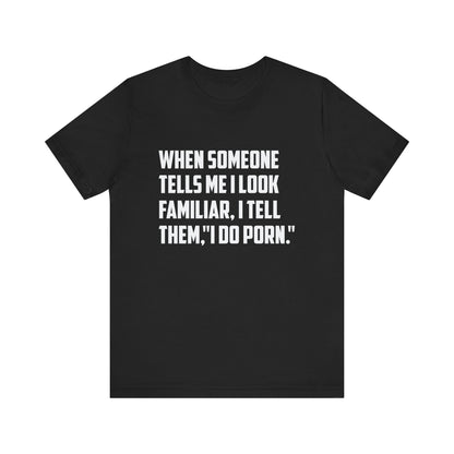 When Someone Tells Me I Look Familiar, I Tell Them I Do Porn - Unisex T-Shirt