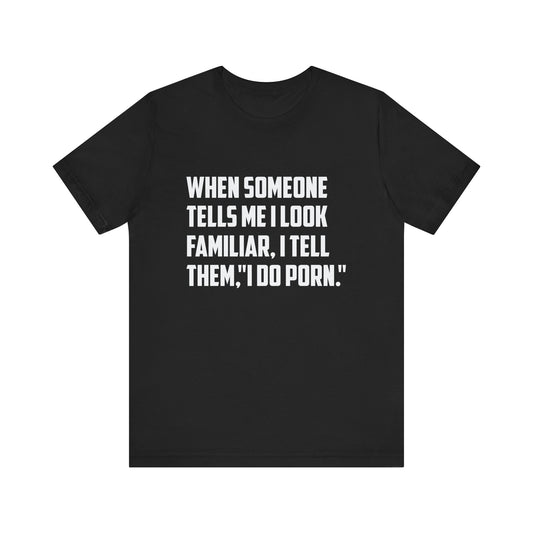 When Someone Tells Me I Look Familiar, I Tell Them I Do Porn - Unisex T-Shirt