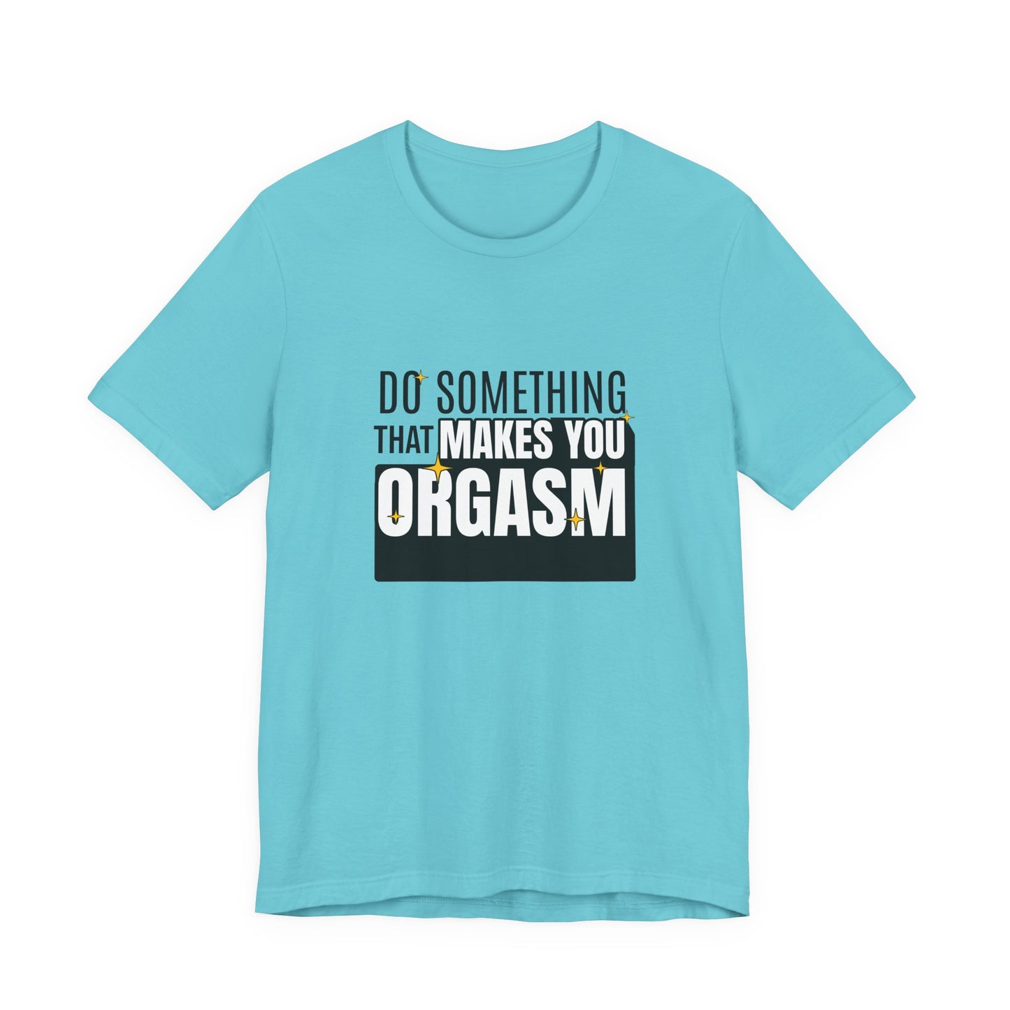 Do Something That Makes You Orgasm - Unisex T-Shirt