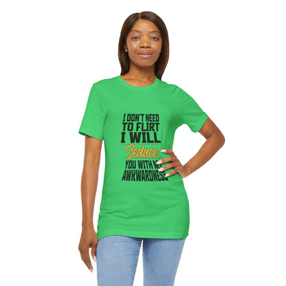 I Don't Need To Flirt I Will Seduce... Awkward - Unisex T-Shirt