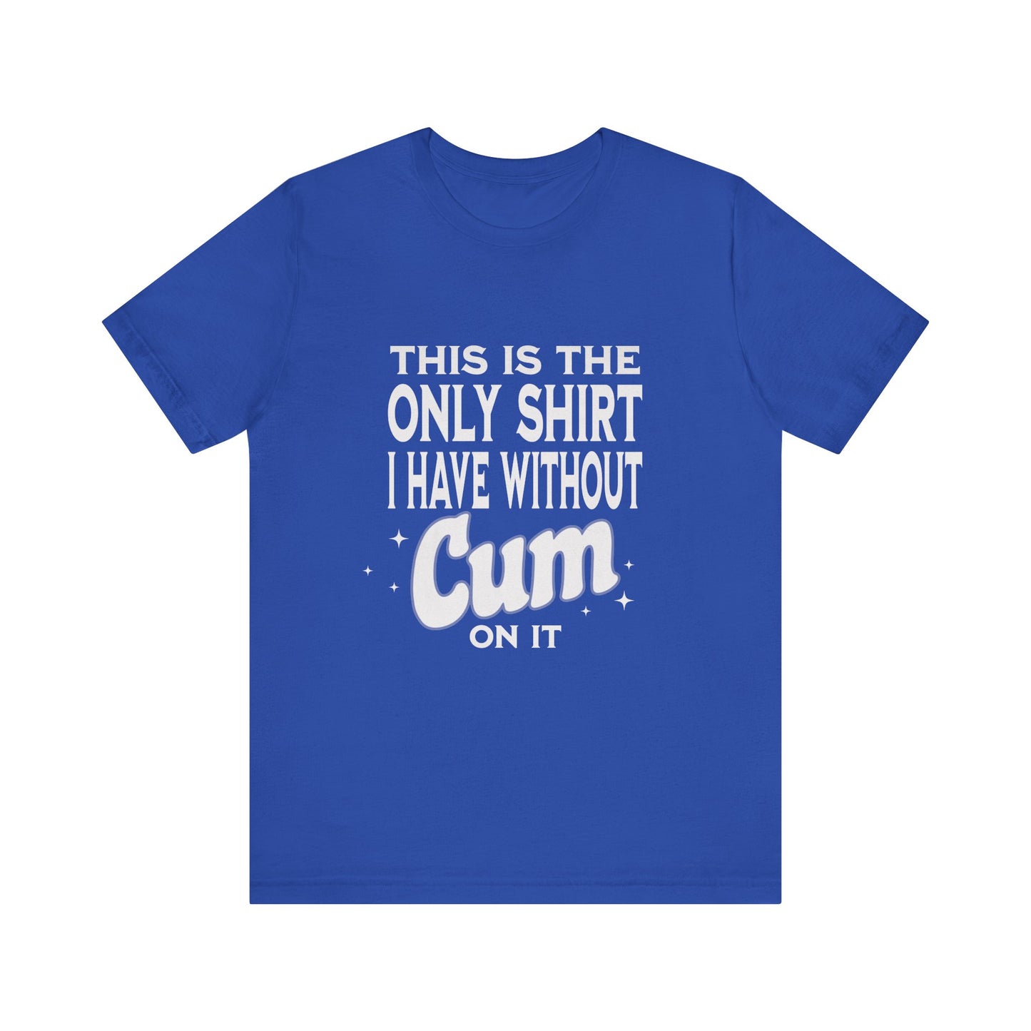 This Is The Only Shirt I Have Without Cum On It - Unisex T-Shirt