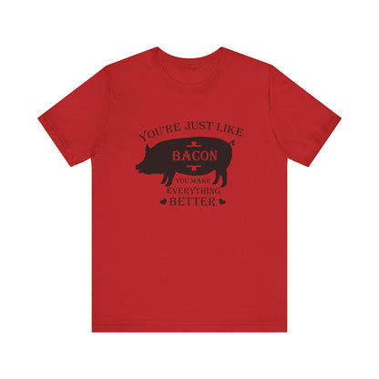 You're Just Like Bacon, You Make Everything Better - Unisex T-Shirt