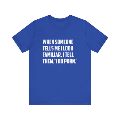 When Someone Tells Me I Look Familiar, I Tell Them I Do Porn - Unisex T-Shirt