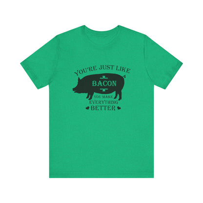 You're Just Like Bacon, You Make Everything Better - Unisex T-Shirt