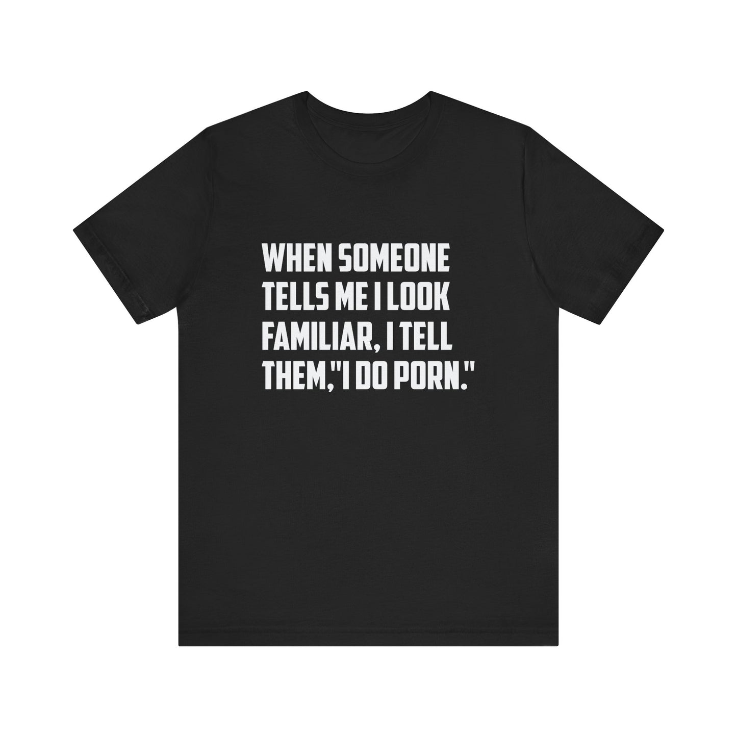 When Someone Tells Me I Look Familiar, I Tell Them I Do Porn - Unisex T-Shirt