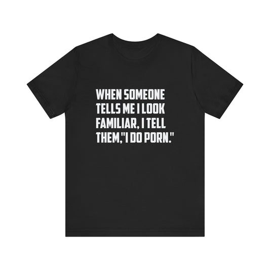 When Someone Tells Me I Look Familiar, I Tell Them I Do Porn - Unisex T-Shirt