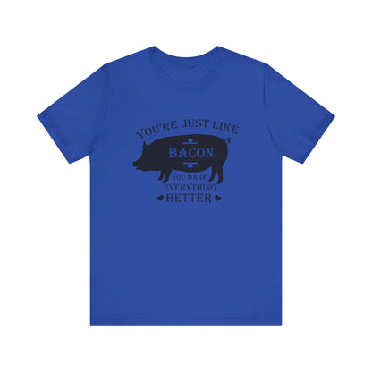 You're Just Like Bacon, You Make Everything Better - Unisex T-Shirt