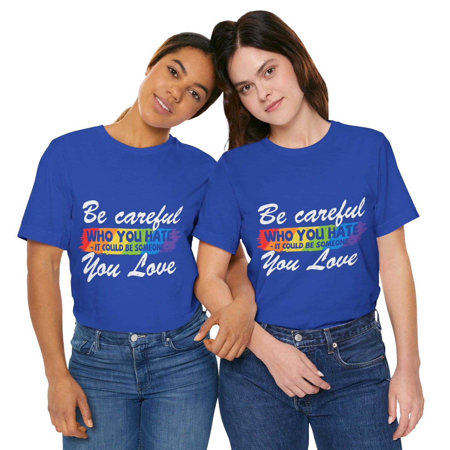 Be Careful Who you Hate It Could Be Someone You Love - Unisex T-Shirt