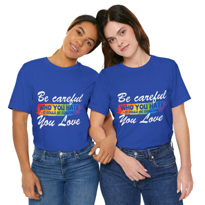 Be Careful Who you Hate It Could Be Someone You Love - Unisex T-Shirt