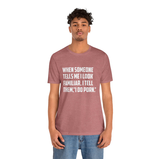 When Someone Tells Me I Look Familiar, I Tell Them I Do Porn - Unisex T-Shirt