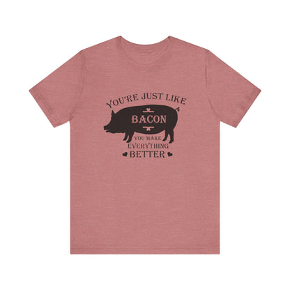 You're Just Like Bacon, You Make Everything Better - Unisex T-Shirt