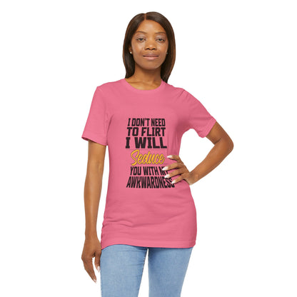 I Don't Need To Flirt I Will Seduce... Awkward - Unisex T-Shirt