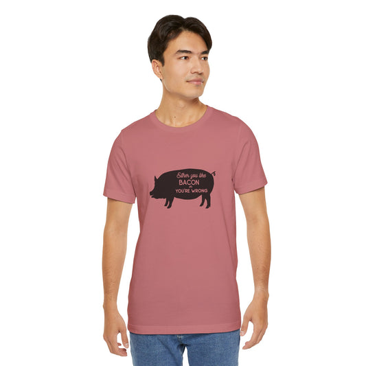 Either You Like Bacon Or You're Wrong - Unisex T-Shirt
